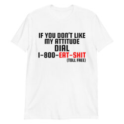 If You Don’t Like My Attitude Dial 1-800-EAT-SHIT toll free T-Shirt