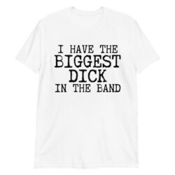 I Have The Biggest Dick In The Band white T-Shirt