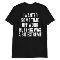 I Wanted Some Time Off But This Was A Bit Extreme T-Shirt