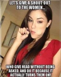 Let's give a shout out to the women who give head without being asked and do it because it actually turns them on