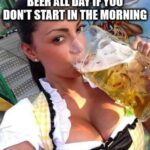 You can't drink beer all day if you don't start in the morning