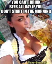 You can't drink beer all day if you don't start in the morning
