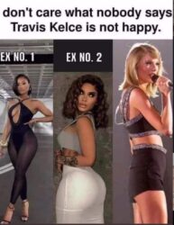 Don't care what nobody says Travis Kelce is not happy meme - Big booty exes vs flat-ass Taylor Swift