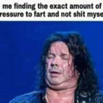 Me finding the exact amount of pressure to fart and not shit myself