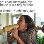 She hates blow jobs but has an unhinges jaw at dinner