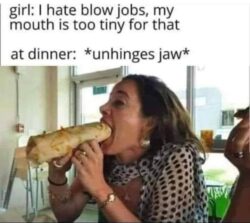 She hates blow jobs but has an unhinges jaw at dinner