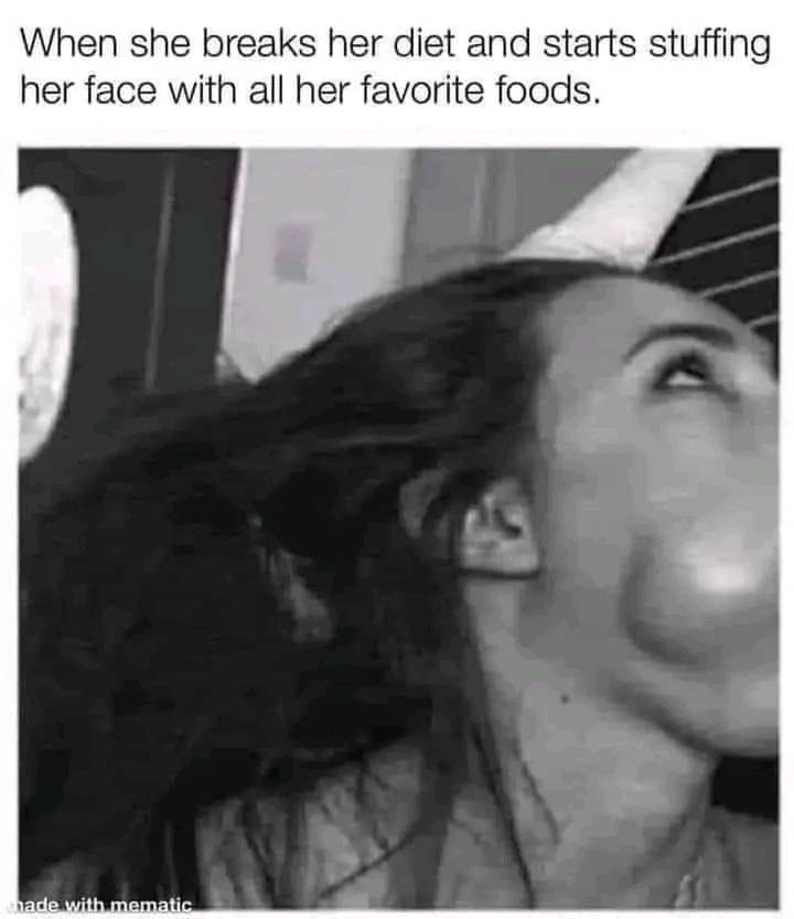 When she breaks her diet and starts stuffing her face with all her favorite foods