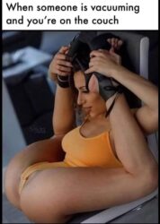 When someone is vacuuming and you're on the couch