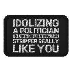 Idolizing A Politician is like believing the Stripper Really Like You embroidered patch