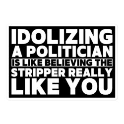 Idolizing A Politician is like believing the Stripper Really Like You sticker