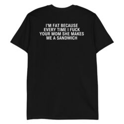 I'm Fat Because Every Time I Fuck Your Mom She Makes Me A Sandwich shirt (BACK)
