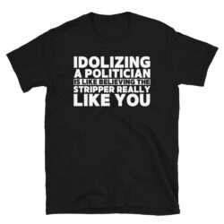 Idolizing A Politician is like believing the Stripper Really Like You T-Shirt