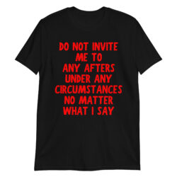 Do Not Invite Me To Any Afters Under Any Circumstances No Matter What I Say T-Shirt