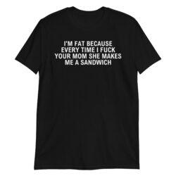 I'm Fat Because Every Time I Fuck Your Mom She Makes Me A Sandwich shirt