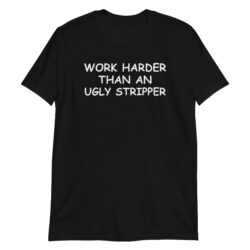 Work Harder Than An Ugly Stripper T-Shirt