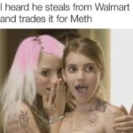 I heard he steals from Walmart and trades it for Meth