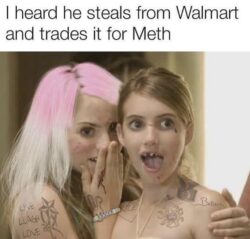 I heard he steals from Walmart and trades it for Meth