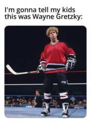 I'm gonna tell my kids this was Wayne Gretzky