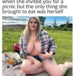 When she invited you for a picnic but the only thing she brought to eat was herself