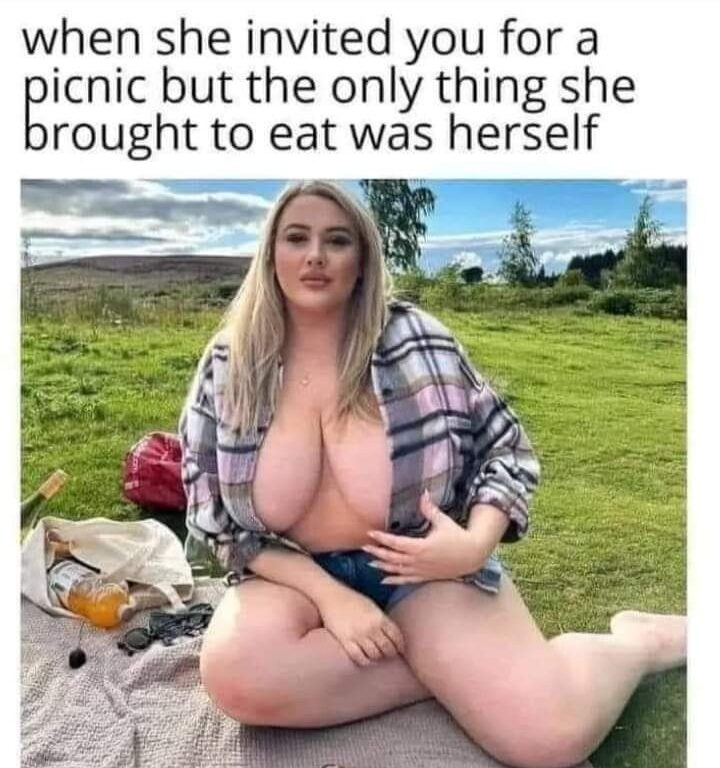 When she invited you for a picnic but the only thing she brought to eat was herself