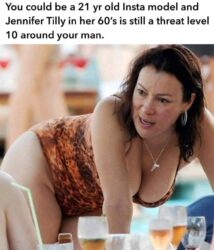 You could be a 21 yr old Insta model and Jennifer Tilly in her 60's is still a threat level 10 around your man