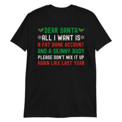 Dear Santa All I Want Is A Fat Bank Account And A Skinny Body Please Don't Mix It Up Again Like Last Year T-Shirt