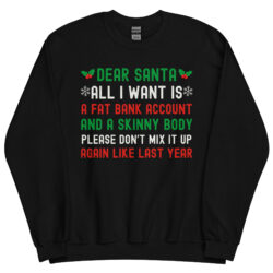 Dear Santa All I Want Is A Fat Bank Account And A Skinny Body Please Don't Mix It Up Again Like Last Year Ugly Christmas Sweater