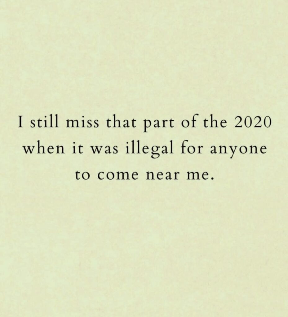 I still miss that part of the 2020 when it was illegal for anyone to come near me