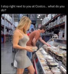 I stop right next to you at Costco what do you do