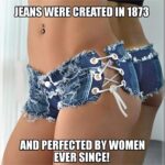 Jeans were created in 1873 and perfected by women ever since