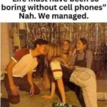 Life must have been so boring without cell phones - Nah we managed