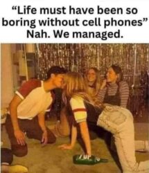 Life must have been so boring without cell phones - Nah we managed