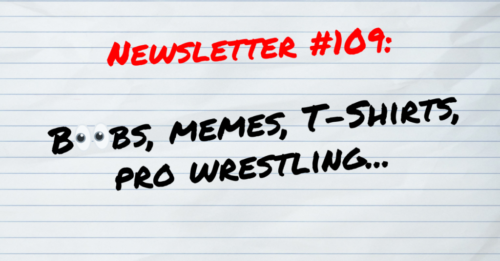 Newsletter 109 Boobs, memes,T-shirts, pro wrestling... (1)