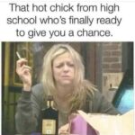 That hot chick from high school who's finally ready to give you a chance