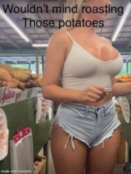 Wouldn't mind roasting those potatoes memes boobs
