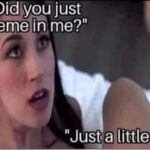 Did you just meme in me Just a little