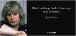 'Of all the things I've lost I miss my mind the most.' Ozzy Osbourne quote