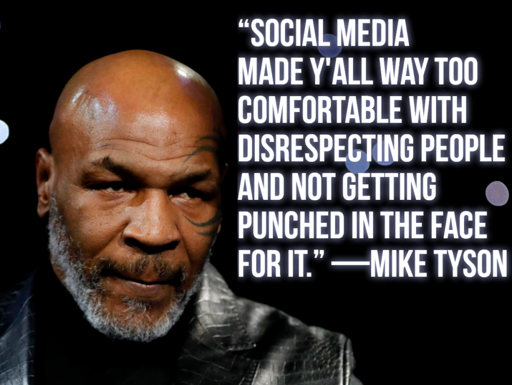 "Social media made y'all way too comfortable with disrespecting people and not getting punched in the face for it." -Mike Tyson