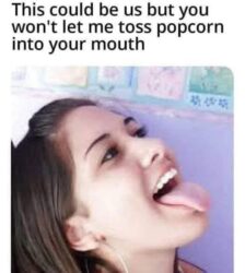 This could be us but you won't let me toss popcorn into your mouth - tongue out facial cumshot meme