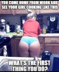 You come home from work and see your girl cooking like this - What's the first thing you do
