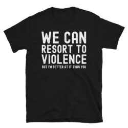 WE CAN RESORT TO VIOLENCE But I'm Better At It Than You T-Shirt