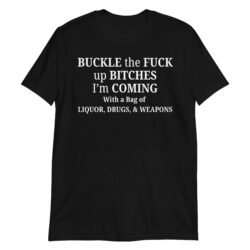 BUCKLE the FUCK up BITCHES I’m COMING With a Bag of LIQUOR, DRUGS, & WEAPONS Shirt