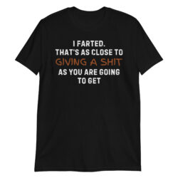 I FARTED. THAT’S AS CLOSE TO GIVING A SHIT AS YOU ARE GOING TO GET T-Shirt