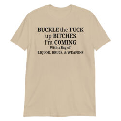 BUCKLE the FUCK up BITCHES I’m COMING With a Bag of LIQUOR, DRUGS, & WEAPONS T-Shirt