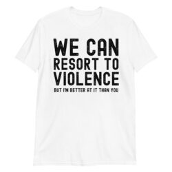 We can resort to violence but I'm better at it than you quote Shirt