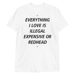 EVERYTHING I LOVE IS ILLEGAL EXPENSIVE OR REDHEAD (in black letters) T-Shirt