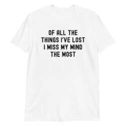 OF ALL THE THINGS I’VE LOST I MISS MY MIND THE MOST (in black grunge font) T-Shirt