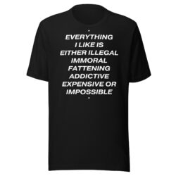 Everything I like is either illegal, immoral, fattening, addictive, expensive, or impossible T-Shirt