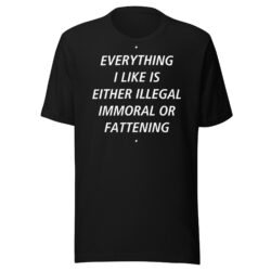 EVERYTHING I LIKE IS EITHER ILLEGAL IMMORAL OR FATTENING T-Shirt