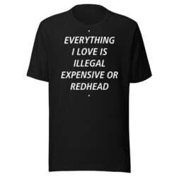 EVERYTHING I LOVE IS ILLEGAL EXPENSIVE OR REDHEAD t-shirt